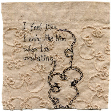 "I feel like I only like him when I ovulate." 2013. Embroidery on hand dyed fabric. 
